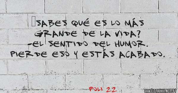 ¿Sabes qué es lo más grande de la vida?
-El sentido del humor.
Pierde eso y estás acabado.