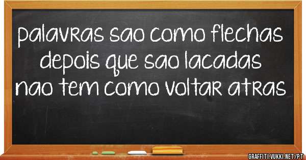 palavras sao como flechas depois que sao lacadas nao tem como voltar atras