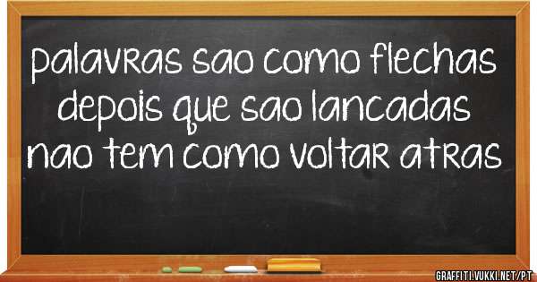 palavras sao como flechas depois que sao lancadas nao tem como voltar atras 