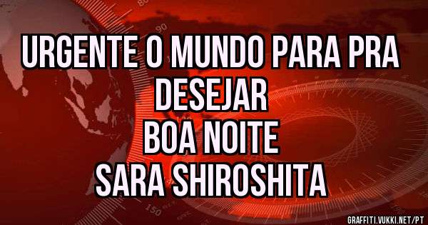 Urgente o mundo para pra desejar 
Boa noite
Sara shiroshita