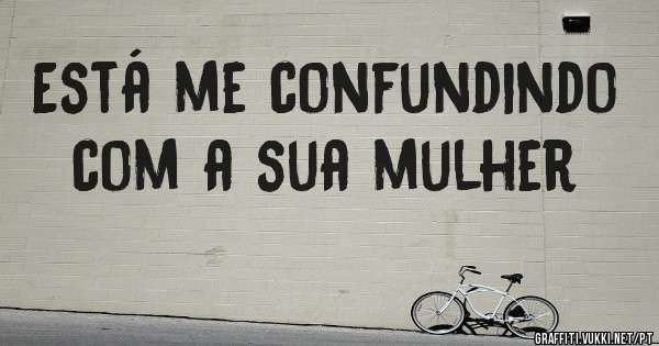Está me confundindo com a sua mulher