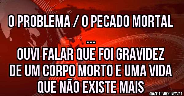 O problema / o pecado mortal
... 
Ouvi falar que foi gravidez de um corpo morto e uma vida que não existe mais

