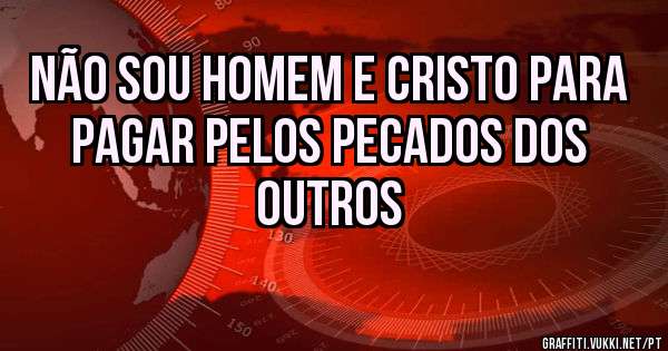 NÃO SOU HOMEM E CRISTO PARA PAGAR PELOS PECADOS DOS OUTROS