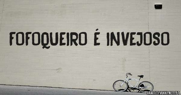 FOFOQUEIRO É INVEJOSO