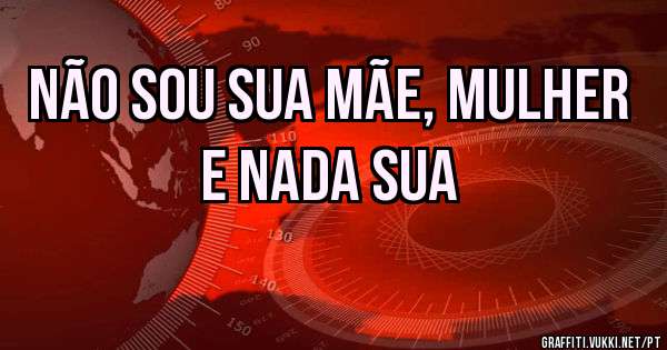 NÃO SOU SUA MÃE, MULHER E NADA SUA