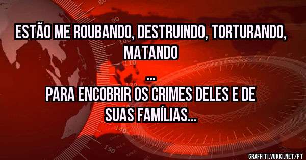 Estão me roubando, destruindo, torturando, matando
...
para encobrir os crimes deles e de suas famílias
...