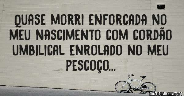 Quase morri enforcada no meu nascimento com cordão umbilical enrolado no meu pescoço...