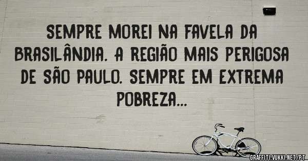 Sempre morei na favela da Brasilândia. A região mais perigosa de São Paulo. Sempre em Extrema pobreza...