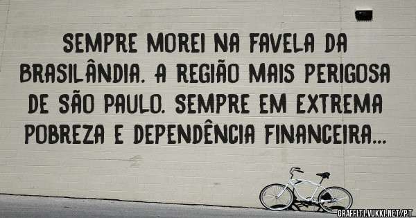 Sempre morei na favela da Brasilândia. A região mais perigosa de São Paulo. Sempre em Extrema pobreza e dependência financeira...