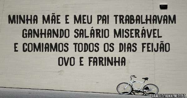 Minha mãe e meu pai trabalhavam ganhando salário miserável e comiamos todos os dias feijão ovo e farinha