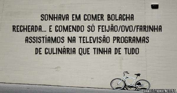 Sonhava em comer bolacha recheada... E comendo só feijão/ovo/farinha assistíamos na televisão programas de culinária que tinha de tudo