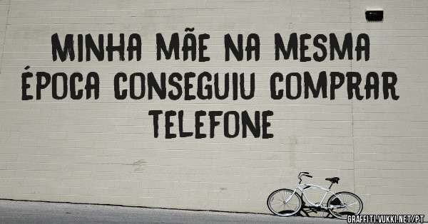Minha mãe na mesma época conseguiu comprar telefone