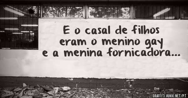 E o casal de filhos eram o menino gay e a menina fornicadora...