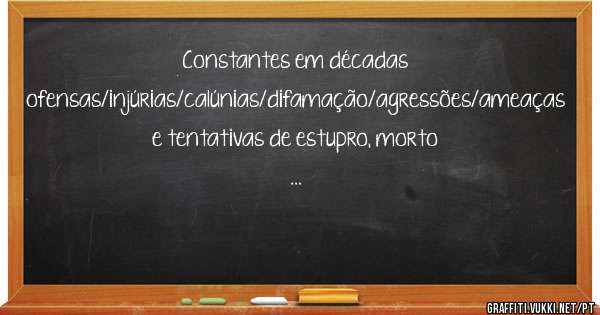 Constantes em décadas 
 ofensas/injúrias/calúnias/difamação/agressões/ameaças e tentativas de estupro, morto
...