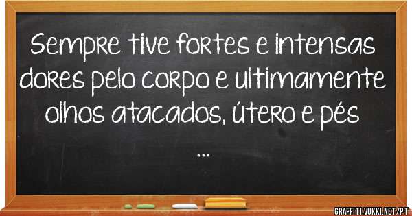 Sempre tive fortes e intensas dores pelo corpo e ultimamente olhos atacados, útero e pés
...