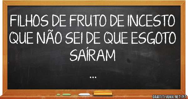 FILHOS DE FRUTO DE INCESTO

QUE NÃO SEI DE QUE ESGOTO SAÍRAM
...