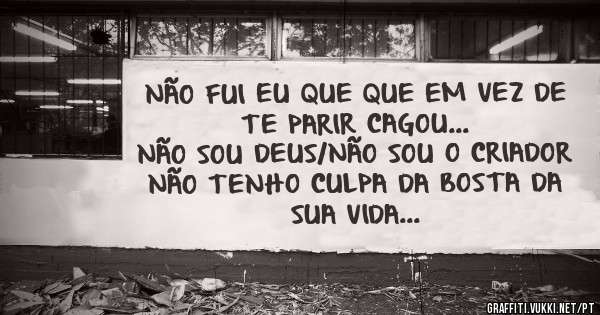 NÃO FUI EU QUE QUE EM VEZ DE TE PARIR CAGOU...
NÃO SOU DEUS/NÃO SOU O CRIADOR
NÃO TENHO CULPA DA BOSTA DA SUA VIDA
...