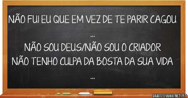 NÃO FUI EU QUE EM VEZ DE TE PARIR CAGOU
...
NÃO SOU DEUS/NÃO SOU O CRIADOR
NÃO TENHO CULPA DA BOSTA DA SUA VIDA
...
