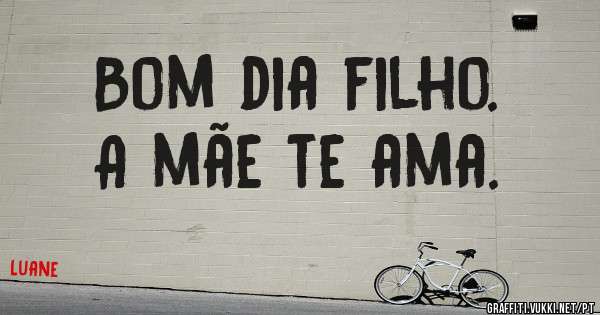 Bom dia filho. 
A mãe te ama.