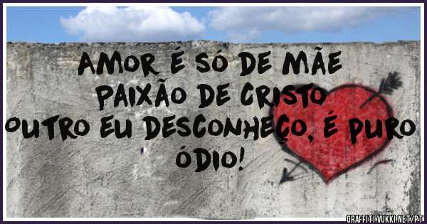 Amor é só de mãe
Paixão de Cristo
Outro eu desconheço, é puro ódio! 