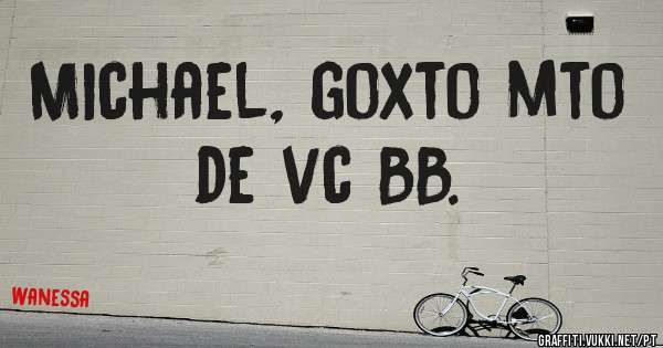 Michael, goxto mto de vc BB.