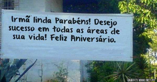 Irmã linda Parabéns! Desejo sucesso em todas as áreas de sua vida! Feliz Aniversário. 