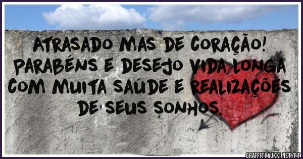 Atrasado mas de coração! Parabéns e desejo vida longa com muita saúde e realizações de seus sonhos.