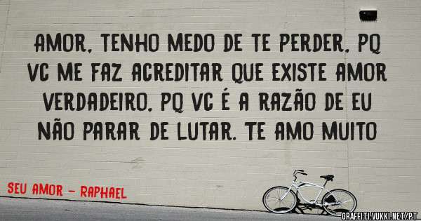 Amor, tenho medo de te perder, pq vc me faz acreditar que existe amor verdadeiro, pq vc é a razão de eu não parar de lutar. Te amo muito