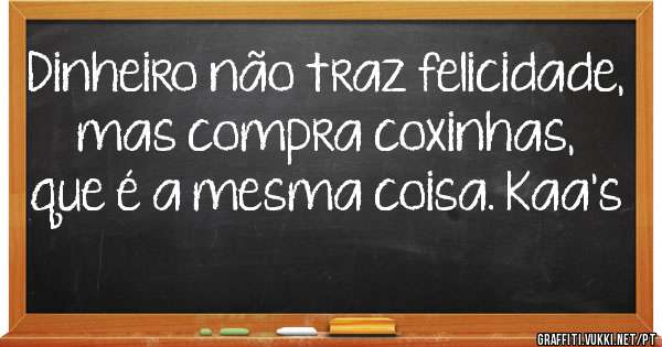 Dinheiro não traz felicidade, mas compra coxinhas, que é a mesma coisa. Kaa's