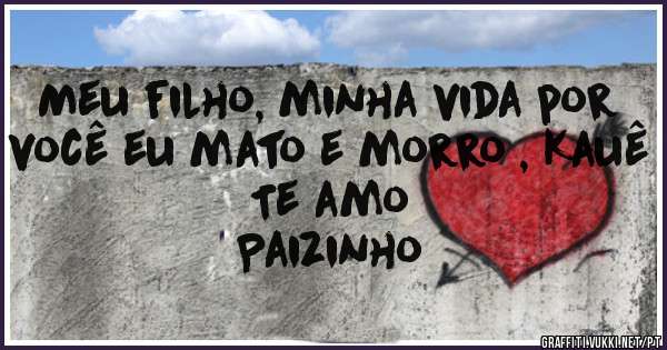 Meu filho, minha vida por você eu mato e morro , Kauê Te amo

Paizinho