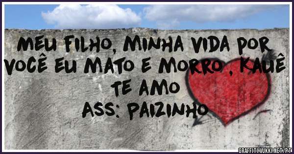 Meu filho, minha vida por você eu mato e morro , Kauê Te amo

Ass: Paizinho