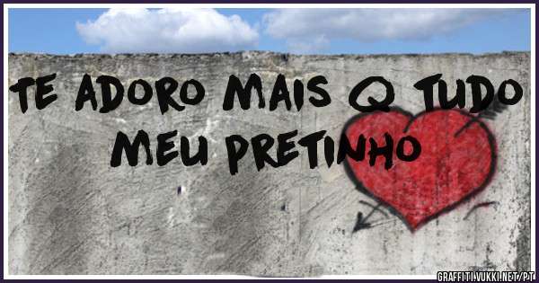 Te adoro mais q tudo meu pretinho