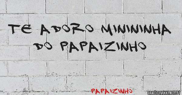 Te adoro minininha do Papaizinho 