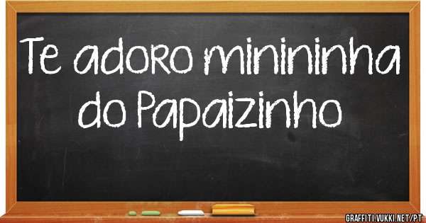 Te adoro minininha do Papaizinho 