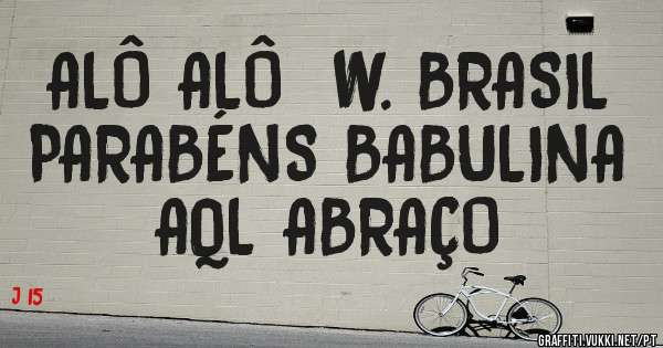 ALÔ ALÔ  W. BRASIL
PARABÉNS BABULINA
AQL ABRAÇO