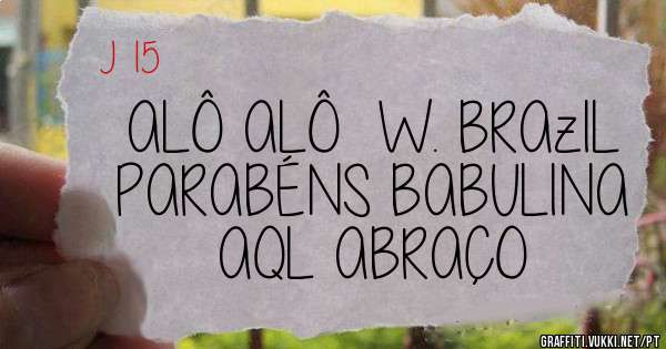 ALÔ ALÔ  W. BRAzIL
PARABÉNS BABULINA
AQL ABRAÇO