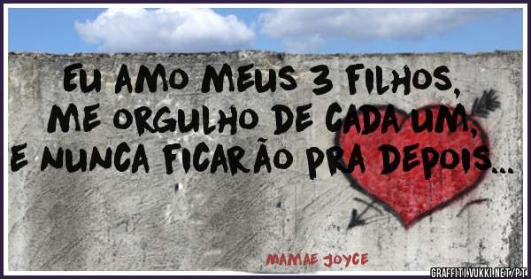 Eu amo meus 3 filhos, me orgulho de cada um, e nunca ficarão pra depois...


