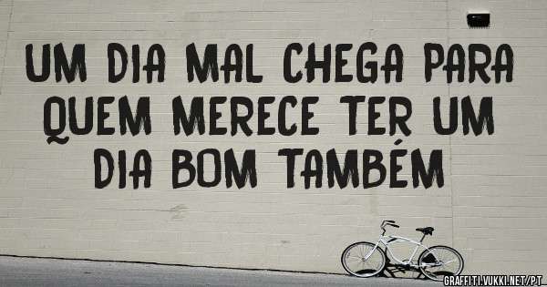 UM DIA MAL CHEGA PARA QUEM MERECE TER UM DIA BOM TAMBÉM 