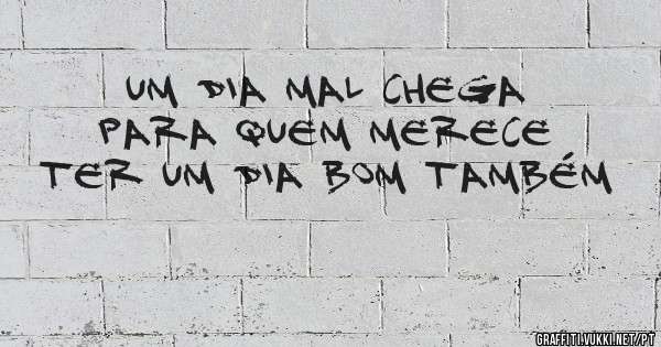 UM DIA MAL CHEGA PARA QUEM MERECE TER UM DIA BOM TAMBÉM 