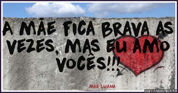 A mãe fica brava as vezes, mas eu amo vocês!!! 