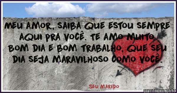 Meu amor, saiba que estou sempre aqui pra você. Te amo muito.
Bom dia e bom trabalho, que seu dia seja maravilhoso como você.