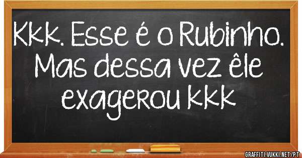 Kkk. Esse é o Rubinho. 
Mas dessa vez êle exagerou kkk