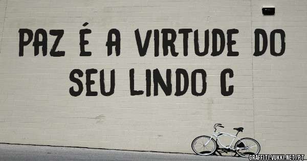 paz é a virtude do seu lindo c
