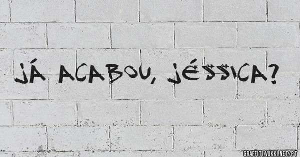 Já acabou, Jéssica?
