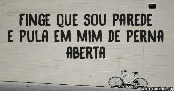 Finge que sou parede e pula em mim de perna aberta