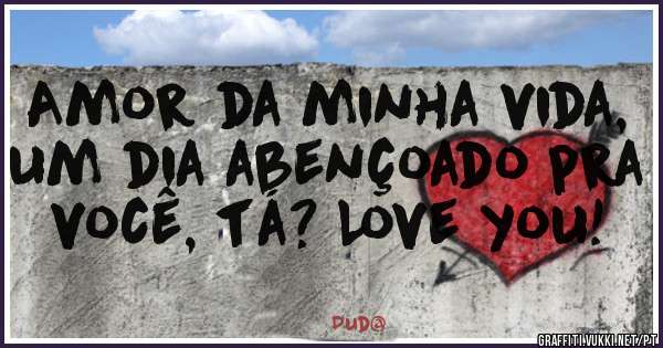 Amor da minha vida, um dia abençoado pra você, tá? Love you!