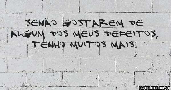 Senão gostarem de algum dos meus defeitos, tenho muitos mais.