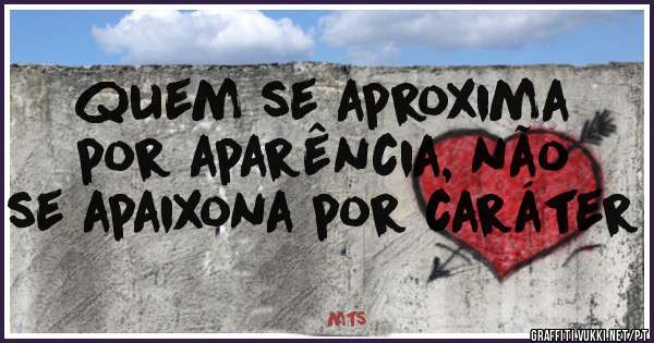 quem se aproxima por aparência, não se apaixona por caráter
