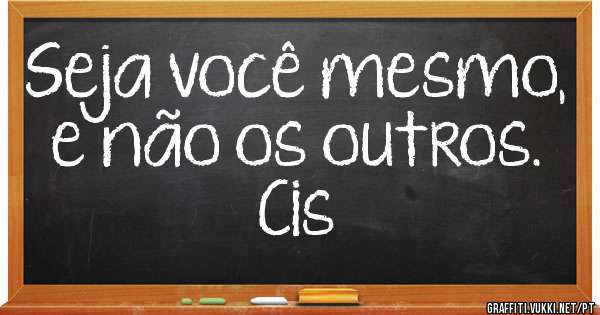 Seja você mesmo, e não os outros. 



Cis