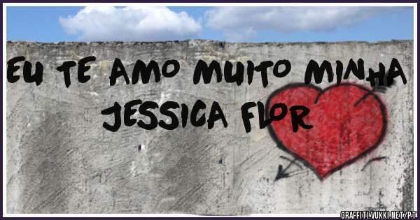 EU TE AMO MUITO MINHA JESSICA FLOR